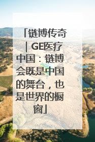 链博传奇｜GE医疗中国：链博会既是中国的舞台，也是世界的橱窗