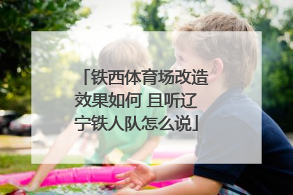 铁西体育场改造效果如何 且听辽宁铁人队怎么说