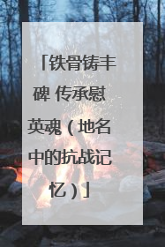 铁骨铸丰碑 传承慰英魂（地名中的抗战记忆）