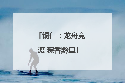 铜仁：龙舟竞渡 粽香黔里