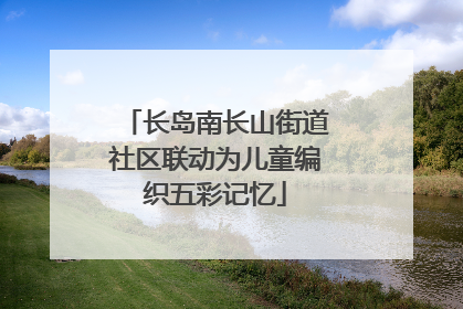 长岛南长山街道社区联动为儿童编织五彩记忆