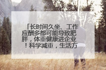 长时间久坐、工作应酬多都可能导致肥胖，体重健康进企业！科学减重，生活方式这样干预