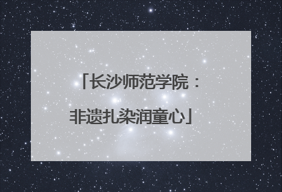 长沙师范学院：非遗扎染润童心