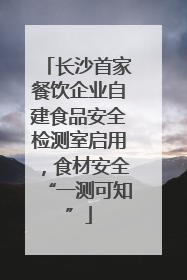 长沙首家餐饮企业自建食品安全检测室启用，食材安全“一测可知”