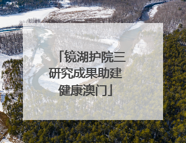 镜湖护院三研究成果助建健康澳门