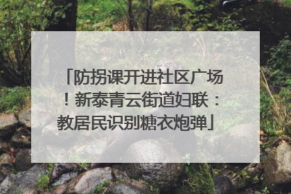 防拐课开进社区广场！新泰青云街道妇联：教居民识别糖衣炮弹