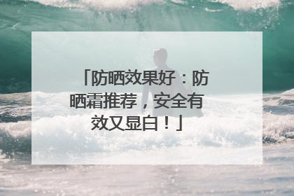 防晒效果好：防晒霜推荐，安全有效又显白！