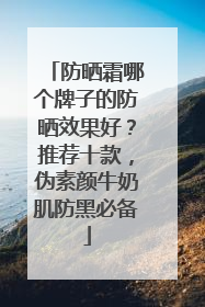 防晒霜哪个牌子的防晒效果好？推荐十款，伪素颜牛奶肌防黑必备