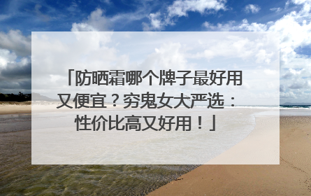 防晒霜哪个牌子最好用又便宜？穷鬼女大严选：性价比高又好用！
