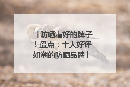 防晒霜好的牌子！盘点：十大好评如潮的防晒品牌