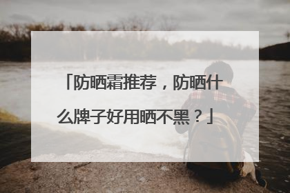 防晒霜推荐，防晒什么牌子好用晒不黑？