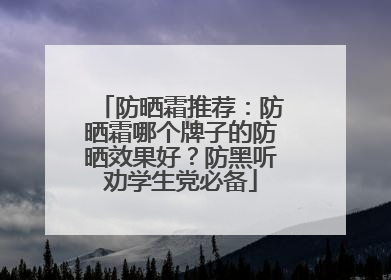 防晒霜推荐：防晒霜哪个牌子的防晒效果好？防黑听劝学生党必备