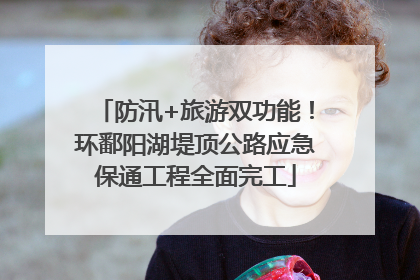 防汛+旅游双功能！环鄱阳湖堤顶公路应急保通工程全面完工