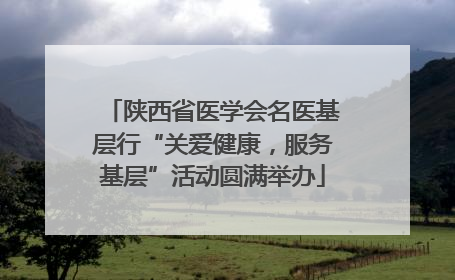 陕西省医学会名医基层行“关爱健康，服务基层”活动圆满举办