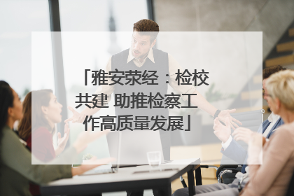 雅安荥经：检校共建 助推检察工作高质量发展