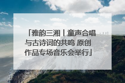 雅韵三湘丨童声合唱与古诗词的共鸣 原创作品专场音乐会举行