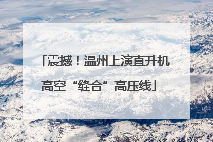 震撼！温州上演直升机高空“缝合”高压线