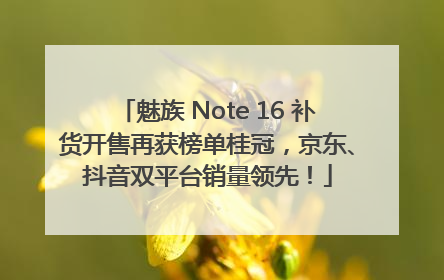 魅族 Note 16 补货开售再获榜单桂冠，京东、抖音双平台销量领先！
