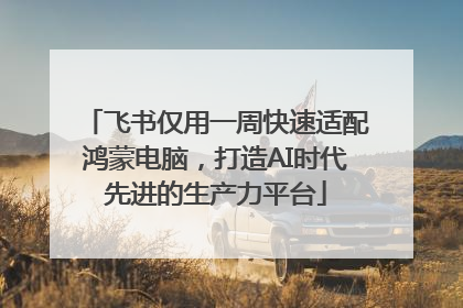 飞书仅用一周快速适配鸿蒙电脑，打造AI时代先进的生产力平台
