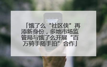 饿了么“社区侠”再添新身份，多地市场监管局与饿了么开展“百万骑手随手拍”合作