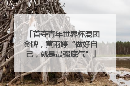 首夺青年世界杯混团金牌，黄雨婷“做好自己，就是最强底气”