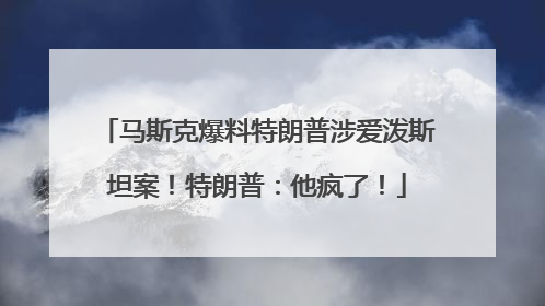 马斯克爆料特朗普涉爱泼斯坦案！特朗普：他疯了！
