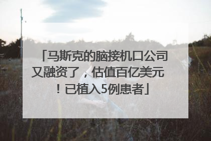 马斯克的脑接机口公司又融资了，估值百亿美元！已植入5例患者