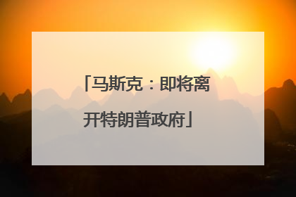 马斯克：即将离开特朗普政府