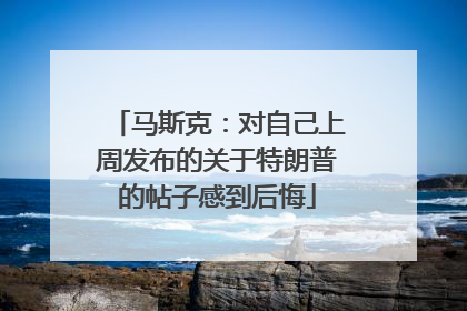 马斯克：对自己上周发布的关于特朗普的帖子感到后悔
