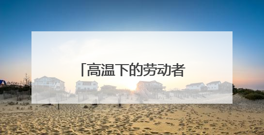 高温下的劳动者②丨60℃温差下的冷热“接力”