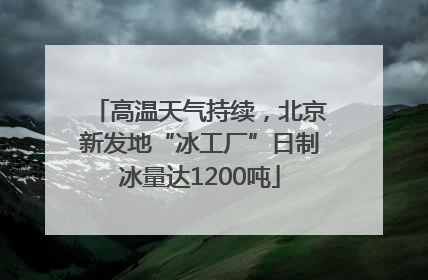 高温天气持续，北京新发地“冰工厂”日制冰量达1200吨