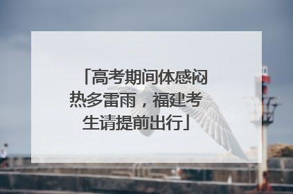 高考期间体感闷热多雷雨，福建考生请提前出行