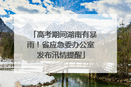 高考期间湖南有暴雨！省应急委办公室发布汛情提醒