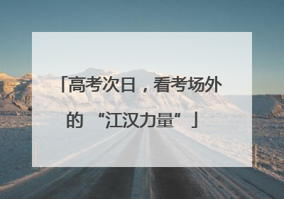 高考次日，看考场外的 “江汉力量”