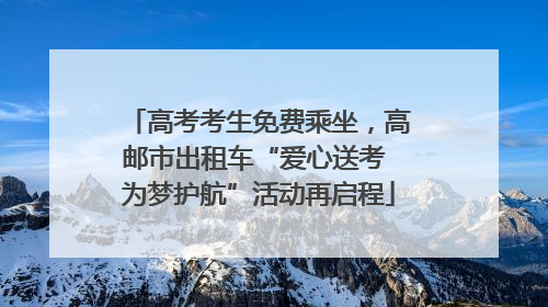 高考考生免费乘坐，高邮市出租车“爱心送考 为梦护航”活动再启程