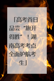 高考首日品尝“旗开得胜”！湖南高考考点全面护航考生
