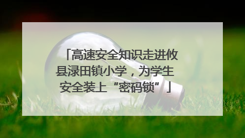 高速安全知识走进攸县渌田镇小学，为学生安全装上“密码锁”