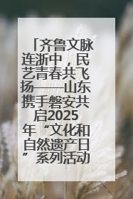 齐鲁文脉连浙中，民艺青春共飞扬——山东携手磐安共启2025年“文化和自然遗产日”系列活动