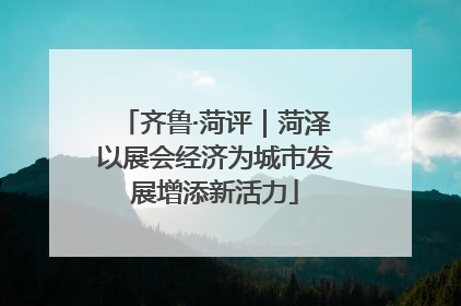 齐鲁·菏评｜菏泽以展会经济为城市发展增添新活力