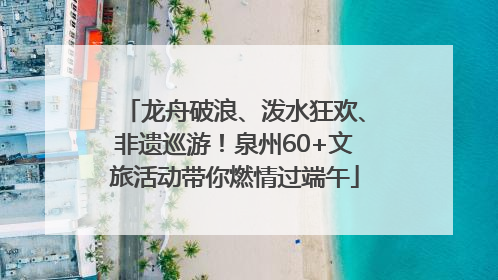 龙舟破浪、泼水狂欢、非遗巡游！泉州60+文旅活动带你燃情过端午