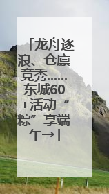龙舟逐浪、仓廪竞秀……东城60+活动“粽”享端午→
