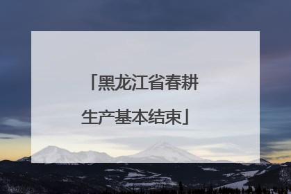 黑龙江省春耕生产基本结束