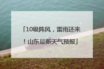 10级阵风，雷雨还来！山东最新天气预报
