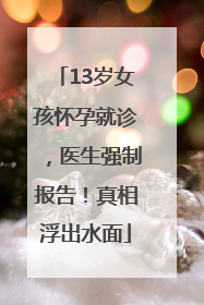 13岁女孩怀孕就诊，医生强制报告！真相浮出水面
