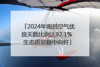 2024年南昌空气优良天数比例达92.1% 生态质量稳中向好