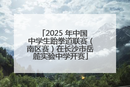 2025 年中国中学生跆拳道联赛（南区赛）在长沙市岳麓实验中学开赛