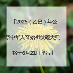 2025（乙巳）年公祭中华人文始祖伏羲大典将于6月21日举行