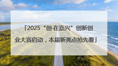 2025“创·在嘉兴”创新创业大赛启动，本届新亮点抢先看