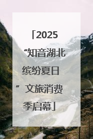 2025“知音湖北 缤纷夏日”文旅消费季启幕