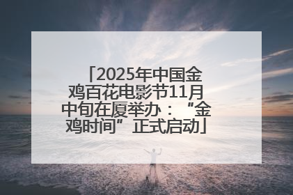2025年中国金鸡百花电影节11月中旬在厦举办：“金鸡时间”正式启动